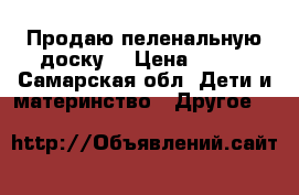 Продаю пеленальную доску  › Цена ­ 250 - Самарская обл. Дети и материнство » Другое   